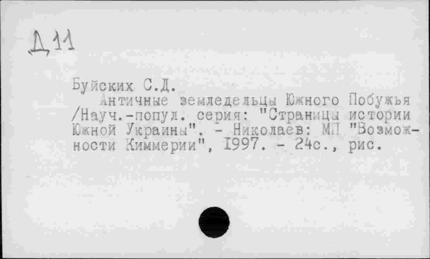 ﻿Л н
Буйских С.Д.
Античные земледельцы Южного /Науч.-попул. серия: "Страницы Южной Украины". -Николаев: МЛ ности Киммерии", 1997. - 24с.,
Побужья истории "Зозмо<-рис.